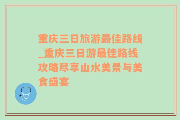 重庆三日旅游最佳路线_重庆三日游最佳路线攻略尽享山水美景与美食盛宴