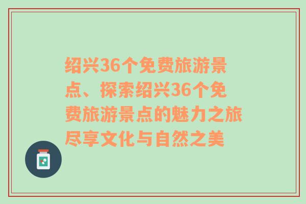 绍兴36个免费旅游景点、探索绍兴36个免费旅游景点的魅力之旅尽享文化与自然之美