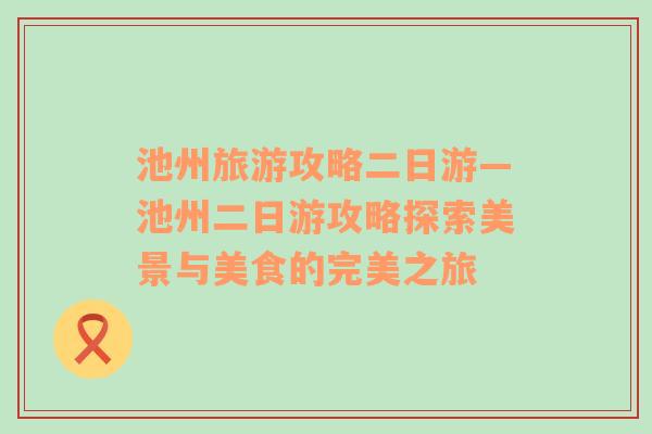 池州旅游攻略二日游—池州二日游攻略探索美景与美食的完美之旅