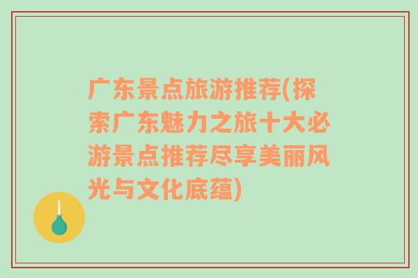 广东景点旅游推荐(探索广东魅力之旅十大必游景点推荐尽享美丽风光与文化底蕴)