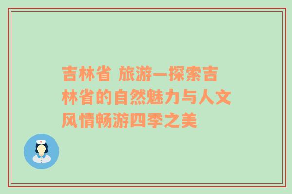 吉林省 旅游—探索吉林省的自然魅力与人文风情畅游四季之美