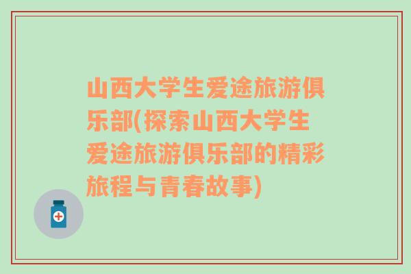 山西大学生爱途旅游俱乐部(探索山西大学生爱途旅游俱乐部的精彩旅程与青春故事)