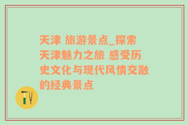 天津 旅游景点_探索天津魅力之旅 感受历史文化与现代风情交融的经典景点