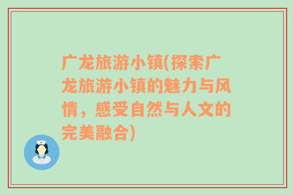 广龙旅游小镇(探索广龙旅游小镇的魅力与风情，感受自然与人文的完美融合)