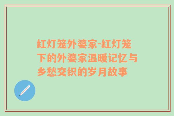 红灯笼外婆家-红灯笼下的外婆家温暖记忆与乡愁交织的岁月故事