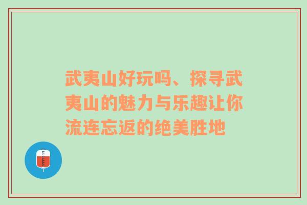 武夷山好玩吗、探寻武夷山的魅力与乐趣让你流连忘返的绝美胜地