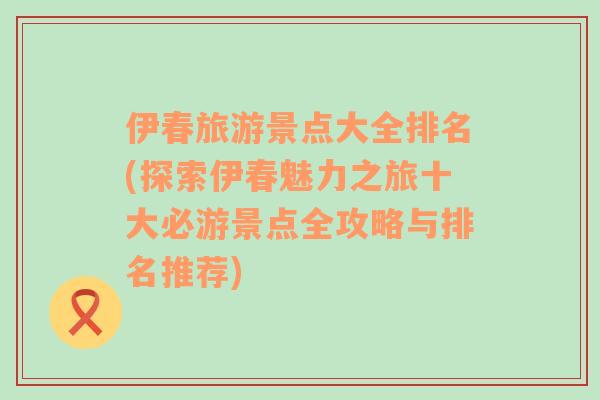 伊春旅游景点大全排名(探索伊春魅力之旅十大必游景点全攻略与排名推荐)