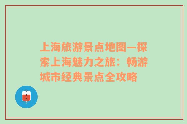 上海旅游景点地图—探索上海魅力之旅：畅游城市经典景点全攻略