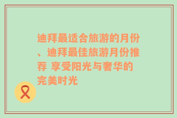 迪拜最适合旅游的月份、迪拜最佳旅游月份推荐 享受阳光与奢华的完美时光