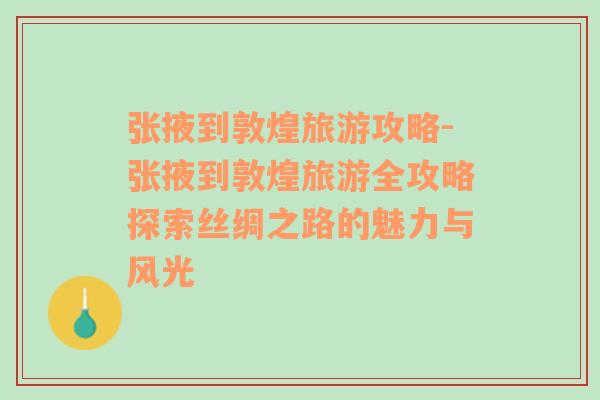 张掖到敦煌旅游攻略-张掖到敦煌旅游全攻略探索丝绸之路的魅力与风光