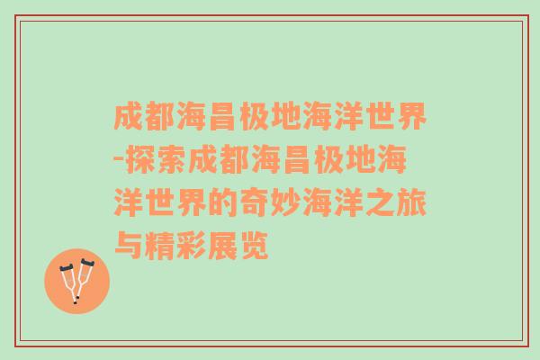 成都海昌极地海洋世界-探索成都海昌极地海洋世界的奇妙海洋之旅与精彩展览