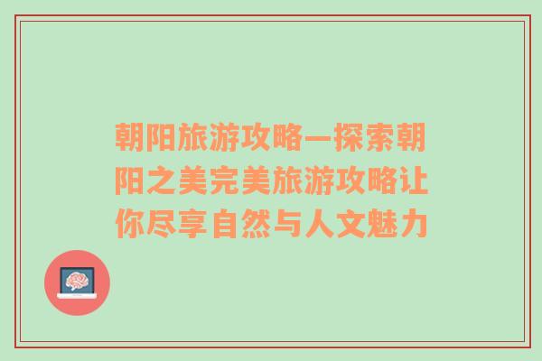 朝阳旅游攻略—探索朝阳之美完美旅游攻略让你尽享自然与人文魅力