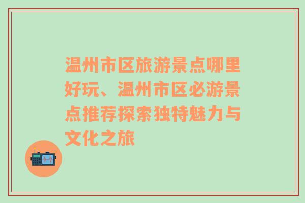 温州市区旅游景点哪里好玩、温州市区必游景点推荐探索独特魅力与文化之旅