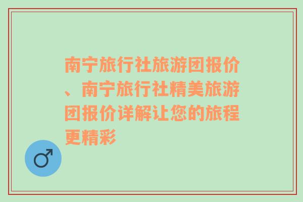 南宁旅行社旅游团报价、南宁旅行社精美旅游团报价详解让您的旅程更精彩