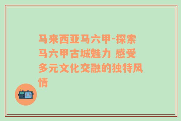 马来西亚马六甲-探索马六甲古城魅力 感受多元文化交融的独特风情