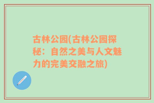 古林公园(古林公园探秘：自然之美与人文魅力的完美交融之旅)