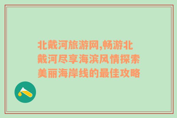 北戴河旅游网,畅游北戴河尽享海滨风情探索美丽海岸线的最佳攻略