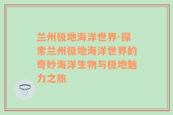 兰州极地海洋世界-探索兰州极地海洋世界的奇妙海洋生物与极地魅力之旅