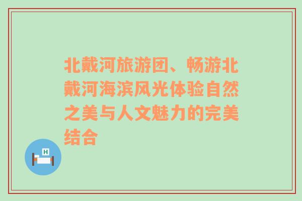 北戴河旅游团、畅游北戴河海滨风光体验自然之美与人文魅力的完美结合