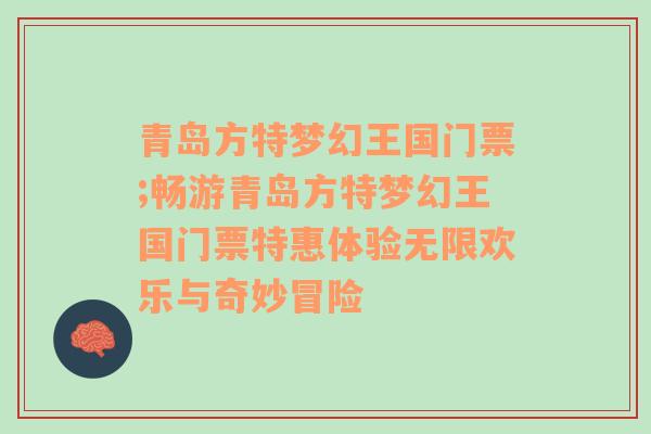 青岛方特梦幻王国门票;畅游青岛方特梦幻王国门票特惠体验无限欢乐与奇妙冒险