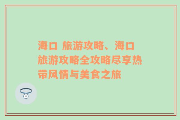 海口 旅游攻略、海口旅游攻略全攻略尽享热带风情与美食之旅