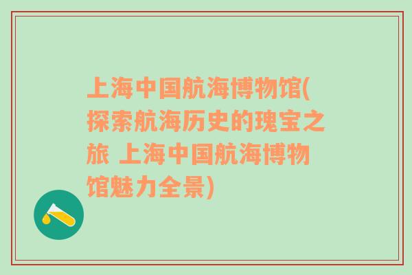 上海中国航海博物馆(探索航海历史的瑰宝之旅 上海中国航海博物馆魅力全景)