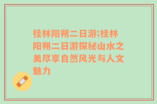 桂林阳朔二日游;桂林阳朔二日游探秘山水之美尽享自然风光与人文魅力