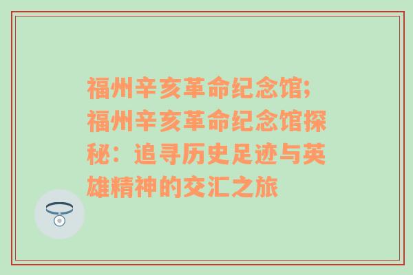 福州辛亥革命纪念馆;福州辛亥革命纪念馆探秘：追寻历史足迹与英雄精神的交汇之旅