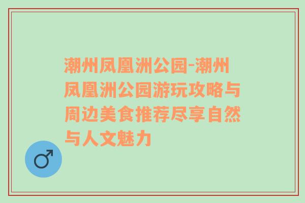 潮州凤凰洲公园-潮州凤凰洲公园游玩攻略与周边美食推荐尽享自然与人文魅力