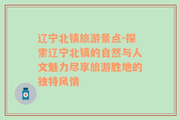 辽宁北镇旅游景点-探索辽宁北镇的自然与人文魅力尽享旅游胜地的独特风情