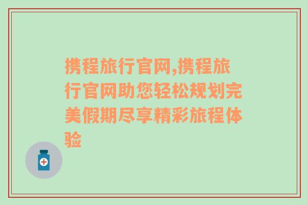 携程旅行官网,携程旅行官网助您轻松规划完美假期尽享精彩旅程体验