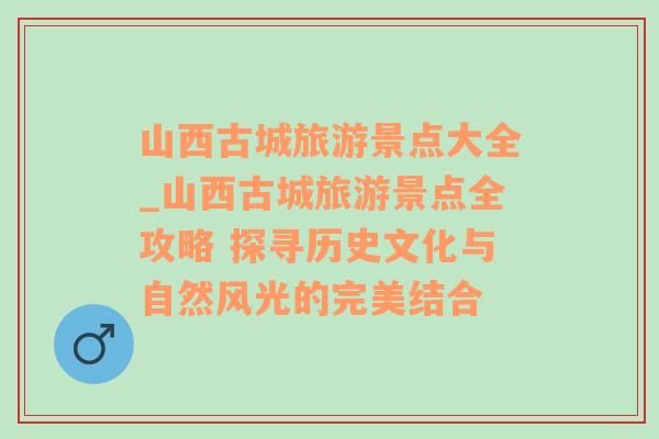 山西古城旅游景点大全_山西古城旅游景点全攻略 探寻历史文化与自然风光的完美结合