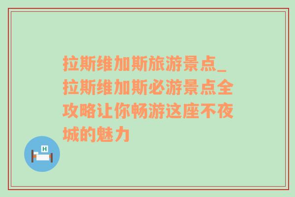 拉斯维加斯旅游景点_拉斯维加斯必游景点全攻略让你畅游这座不夜城的魅力