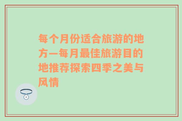 每个月份适合旅游的地方—每月最佳旅游目的地推荐探索四季之美与风情