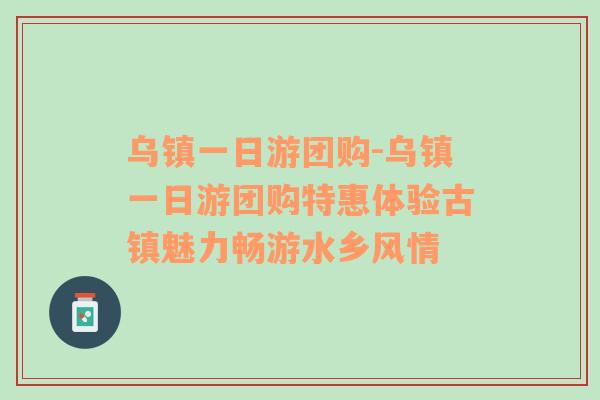 乌镇一日游团购-乌镇一日游团购特惠体验古镇魅力畅游水乡风情