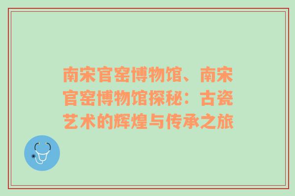 南宋官窑博物馆、南宋官窑博物馆探秘：古瓷艺术的辉煌与传承之旅