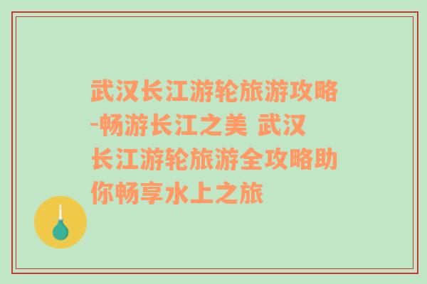 武汉长江游轮旅游攻略-畅游长江之美 武汉长江游轮旅游全攻略助你畅享水上之旅