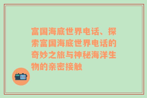 富国海底世界电话、探索富国海底世界电话的奇妙之旅与神秘海洋生物的亲密接触