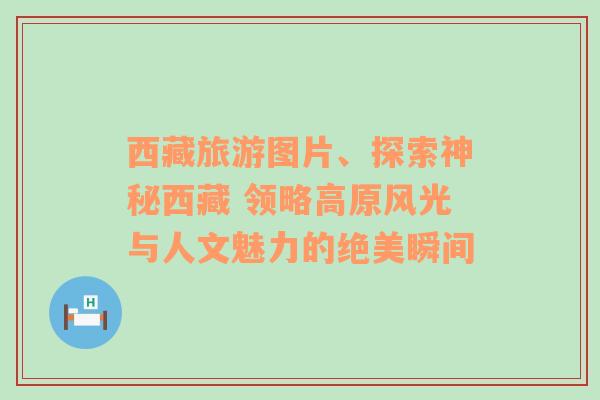 西藏旅游图片、探索神秘西藏 领略高原风光与人文魅力的绝美瞬间