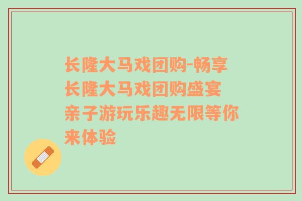 长隆大马戏团购-畅享长隆大马戏团购盛宴 亲子游玩乐趣无限等你来体验