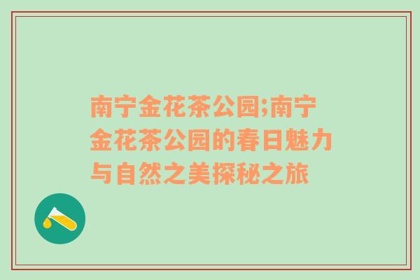 南宁金花茶公园;南宁金花茶公园的春日魅力与自然之美探秘之旅