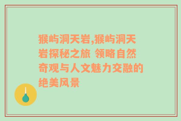 猴屿洞天岩,猴屿洞天岩探秘之旅 领略自然奇观与人文魅力交融的绝美风景