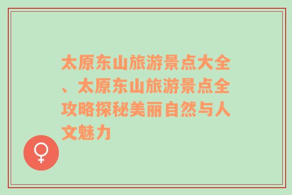 太原东山旅游景点大全、太原东山旅游景点全攻略探秘美丽自然与人文魅力