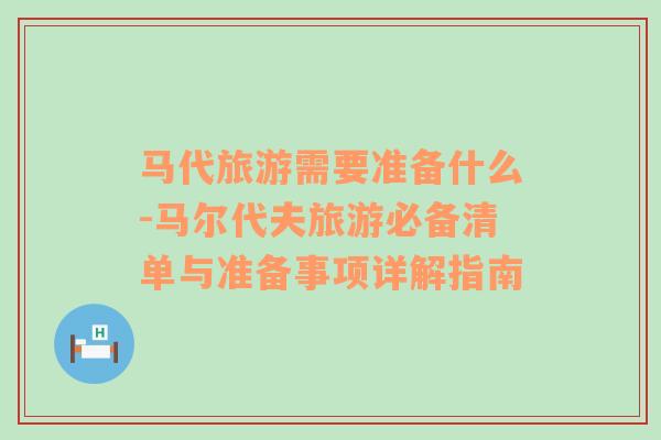 马代旅游需要准备什么-马尔代夫旅游必备清单与准备事项详解指南