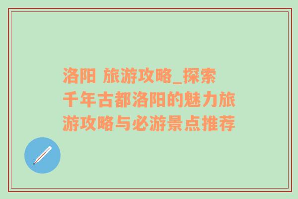 洛阳 旅游攻略_探索千年古都洛阳的魅力旅游攻略与必游景点推荐