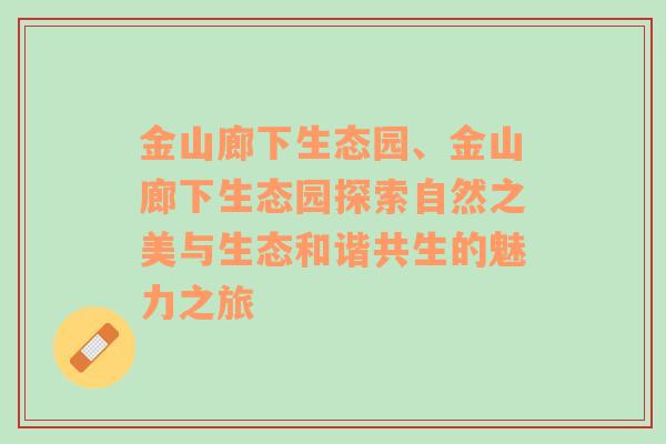 金山廊下生态园、金山廊下生态园探索自然之美与生态和谐共生的魅力之旅