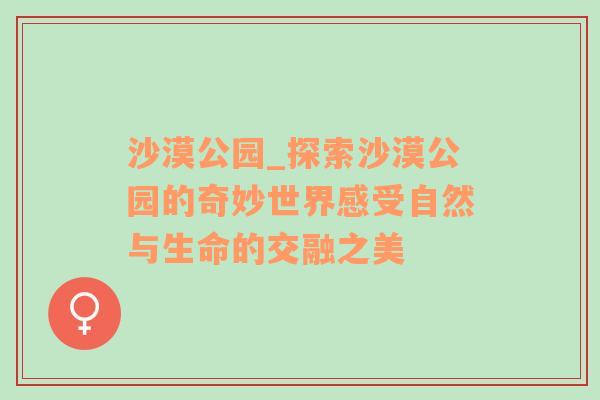 沙漠公园_探索沙漠公园的奇妙世界感受自然与生命的交融之美