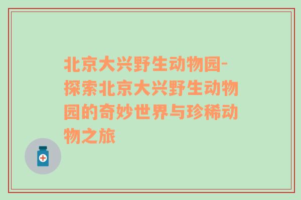 北京大兴野生动物园-探索北京大兴野生动物园的奇妙世界与珍稀动物之旅