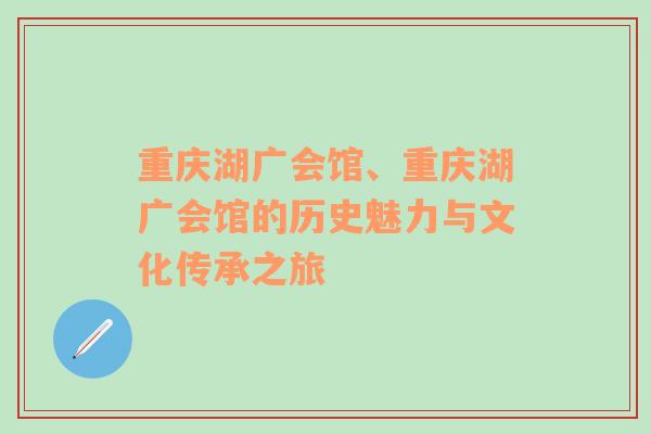 重庆湖广会馆、重庆湖广会馆的历史魅力与文化传承之旅