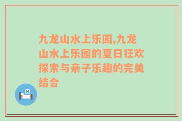 九龙山水上乐园,九龙山水上乐园的夏日狂欢探索与亲子乐趣的完美结合